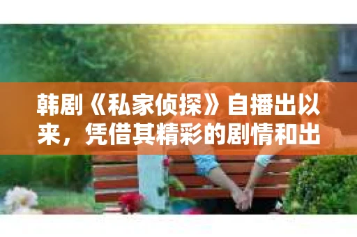 韩剧《私家侦探》自播出以来，凭借其精彩的剧情和出色的演技，吸引了大量观众。今天，我们就来聊聊如何下载这部热门韩剧，以及一些下载过程中需要注意的事项。