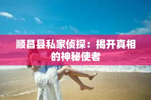 顺昌县私家侦探：揭开真相的神秘使者