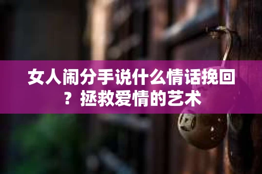 女人闹分手说什么情话挽回？拯救爱情的艺术