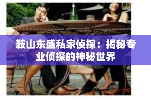 鞍山东盛私家侦探：揭秘专业侦探的神秘世界