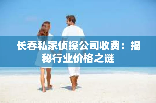 长春私家侦探公司收费：揭秘行业价格之谜