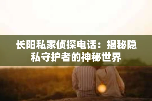 长阳私家侦探电话：揭秘隐私守护者的神秘世界