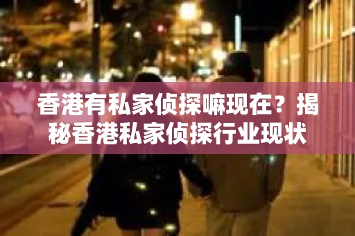 香港有私家侦探嘛现在？揭秘香港私家侦探行业现状