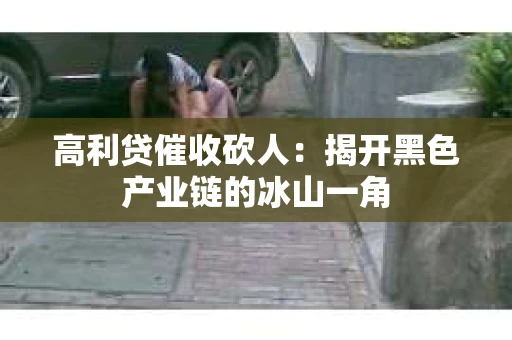 高利贷催收砍人：揭开黑色产业链的冰山一角