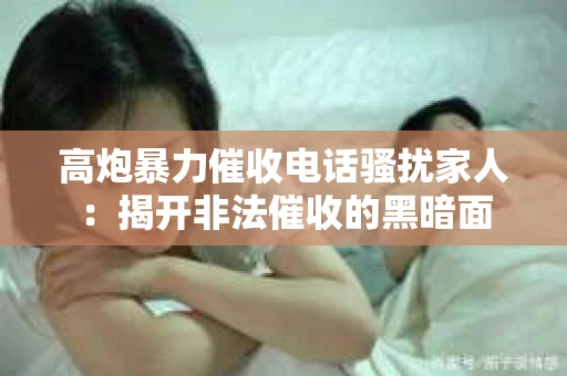 高炮暴力催收电话骚扰家人：揭开非法催收的黑暗面