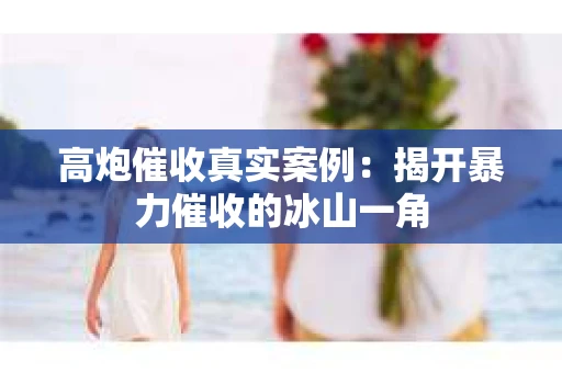 高炮催收真实案例：揭开暴力催收的冰山一角