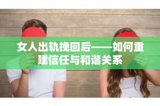女人出轨挽回后——如何重建信任与和谐关系