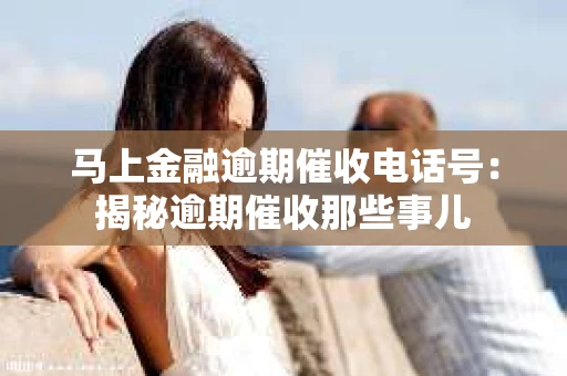 马上金融逾期催收电话号：揭秘逾期催收那些事儿