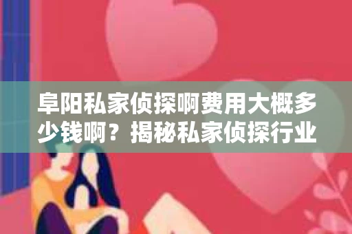 阜阳私家侦探啊费用大概多少钱啊？揭秘私家侦探行业价格之谜