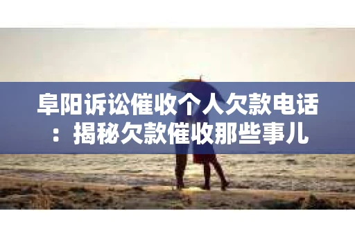 阜阳诉讼催收个人欠款电话：揭秘欠款催收那些事儿