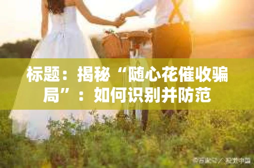 标题：揭秘“随心花催收骗局”：如何识别并防范
