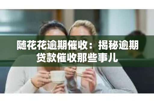 随花花逾期催收：揭秘逾期贷款催收那些事儿