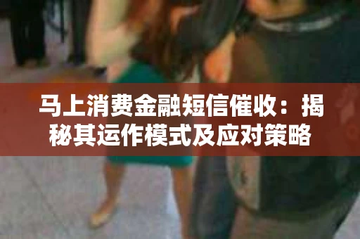 马上消费金融短信催收：揭秘其运作模式及应对策略