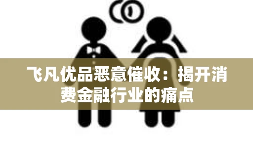 飞凡优品恶意催收：揭开消费金融行业的痛点
