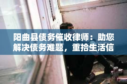 阳曲县债务催收律师：助您解决债务难题，重拾生活信心