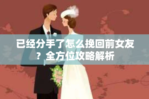 已经分手了怎么挽回前女友？全方位攻略解析