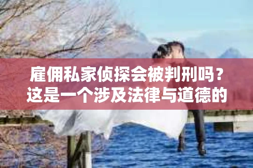 雇佣私家侦探会被判刑吗？这是一个涉及法律与道德的问题。在我国，雇佣私家侦探是否合法，是否会被判刑，这取决于多种因素。下面，我们就来探讨一下这个问题。