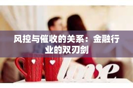 风控与催收的关系：金融行业的双刃剑