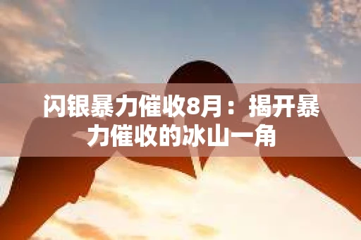 闪银暴力催收8月：揭开暴力催收的冰山一角
