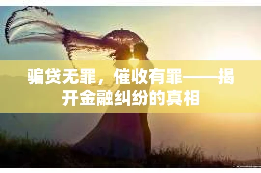 骗贷无罪，催收有罪——揭开金融纠纷的真相