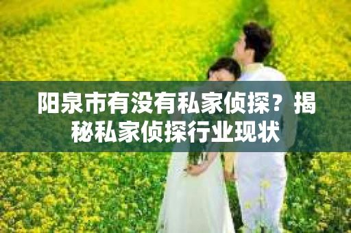阳泉市有没有私家侦探？揭秘私家侦探行业现状