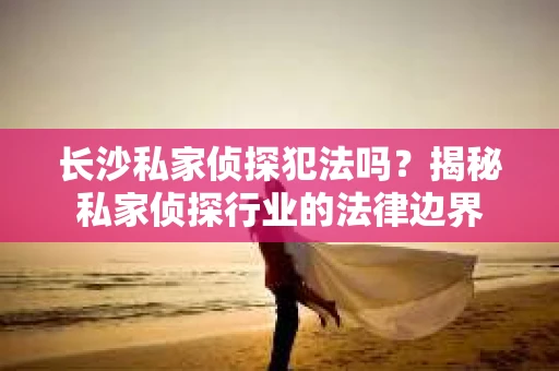 长沙私家侦探犯法吗？揭秘私家侦探行业的法律边界