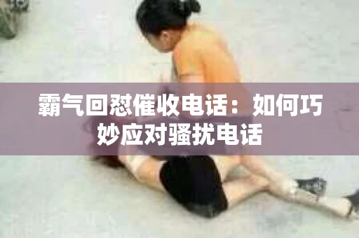 霸气回怼催收电话：如何巧妙应对骚扰电话