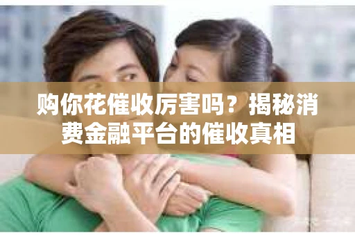 购你花催收厉害吗？揭秘消费金融平台的催收真相