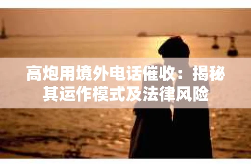 高炮用境外电话催收：揭秘其运作模式及法律风险