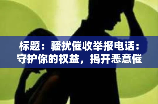 标题：骚扰催收举报电话：守护你的权益，揭开恶意催收的真相