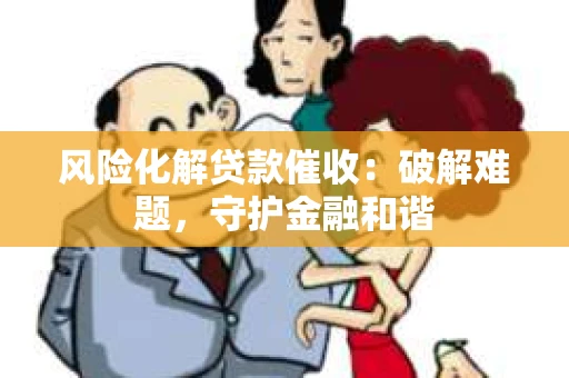 风险化解贷款催收：破解难题，守护金融和谐