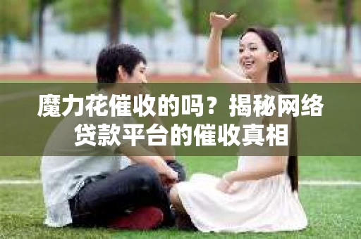 魔力花催收的吗？揭秘网络贷款平台的催收真相
