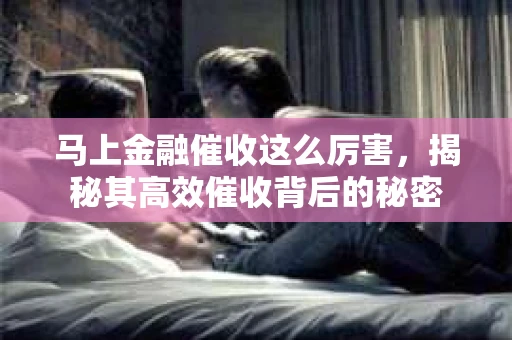 马上金融催收这么厉害，揭秘其高效催收背后的秘密