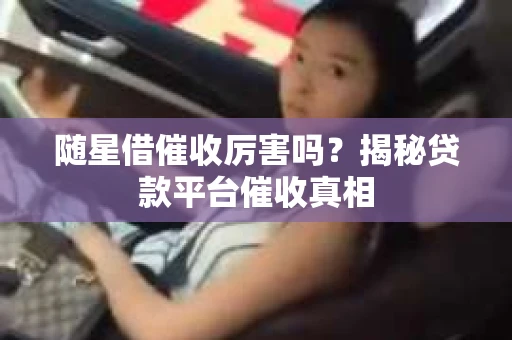 随星借催收厉害吗？揭秘贷款平台催收真相