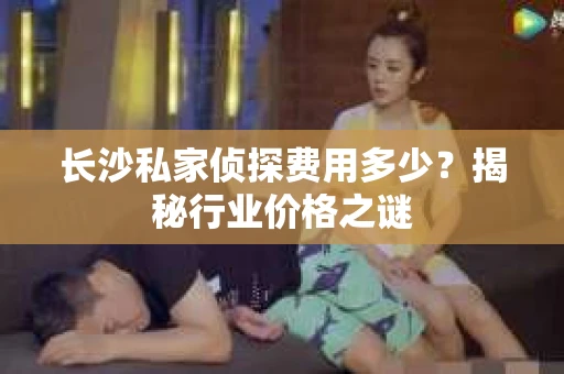 长沙私家侦探费用多少？揭秘行业价格之谜