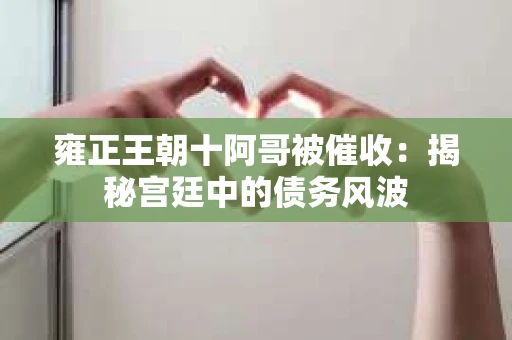 雍正王朝十阿哥被催收：揭秘宫廷中的债务风波