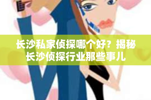 长沙私家侦探哪个好？揭秘长沙侦探行业那些事儿