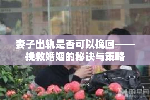 妻子出轨是否可以挽回——挽救婚姻的秘诀与策略