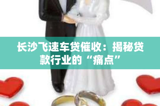 长沙飞速车贷催收：揭秘贷款行业的“痛点”