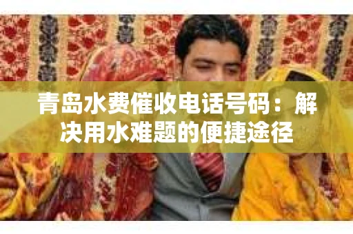 青岛水费催收电话号码：解决用水难题的便捷途径