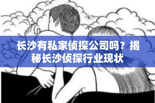 长沙有私家侦探公司吗？揭秘长沙侦探行业现状