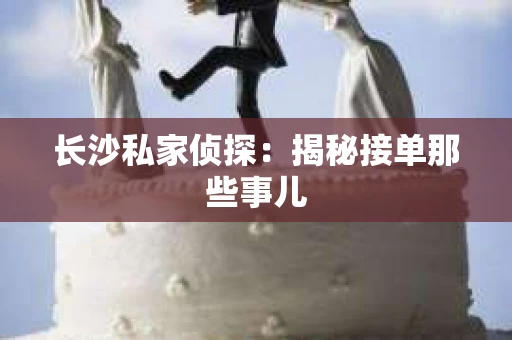 长沙私家侦探：揭秘接单那些事儿