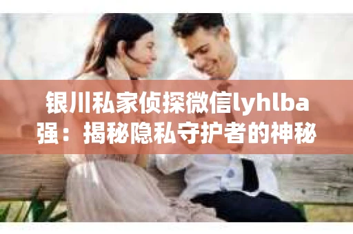 银川私家侦探微信lyhlba强：揭秘隐私守护者的神秘世界