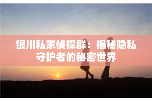 银川私家侦探群：揭秘隐私守护者的秘密世界