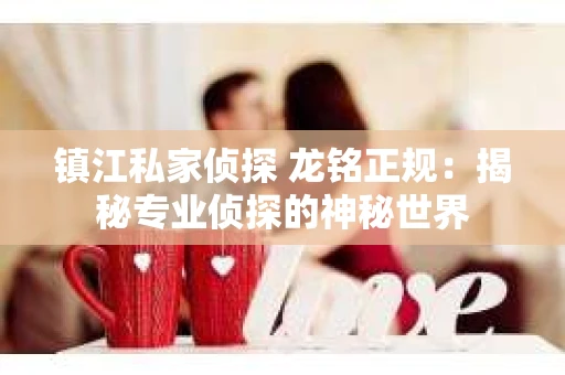 镇江私家侦探 龙铭正规：揭秘专业侦探的神秘世界