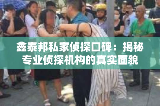 鑫泰邦私家侦探口碑：揭秘专业侦探机构的真实面貌