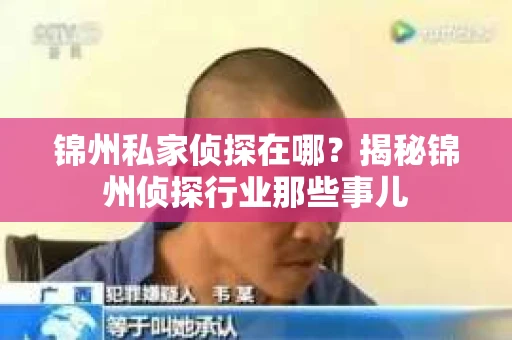 锦州私家侦探在哪？揭秘锦州侦探行业那些事儿