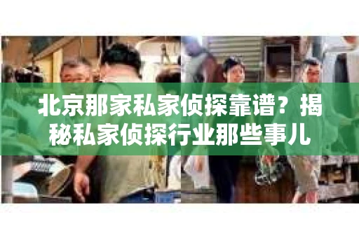 北京那家私家侦探靠谱？揭秘私家侦探行业那些事儿