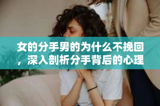 女的分手男的为什么不挽回，深入剖析分手背后的心理因素
