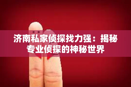 济南私家侦探找力强：揭秘专业侦探的神秘世界